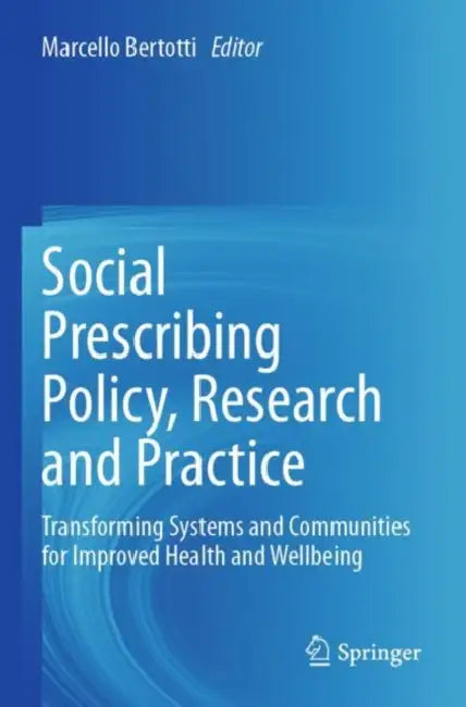 Social Prescribing Policy, Research and Practice: Transforming Systems and Communities for Improved Health and Wellbeing by Marcello Bertotti