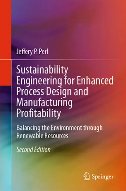 Sustainability Engineering for Enhanced Process Design and Manufacturing Profitability: Balancing the Environment Through Renewable Resources by Jeffery P. Perl