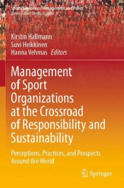 Management of Sport Organizations at the Crossroad of Responsibility and Sustainability: Perceptions, Practices, and Prospects Around the World by Kirstin Hallmann