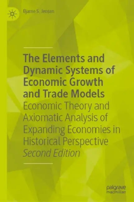 The Elements and Dynamic Systems of Economic Growth and Trade Models: Economic Theory and Axiomatic Analysis of Expanding Economies in Historical Pers by Bjarne S. Jensen