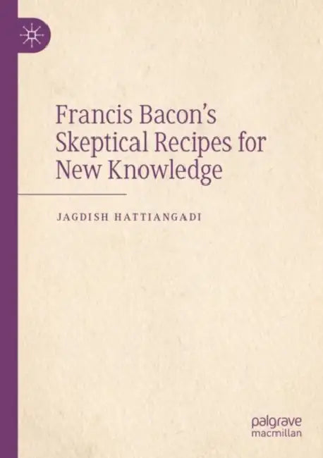 Francis Bacon’s Skeptical Recipes for New Knowledge by Jagdish Hattiangadi