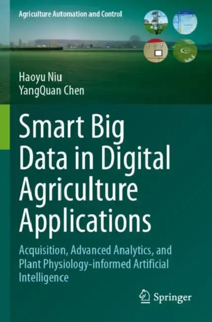 Smart Big Data in Digital Agriculture Applications: Acquisition, Advanced Analytics, and Plant Physiology-Informed Artificial Intelligence by Haoyu Niu