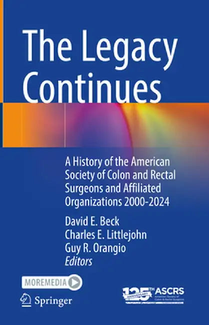 The Legacy Continues: A History of the American Society of Colon and Rectal Surgeons and Affiliated Organizations 2000-2024 by David E. Beck
