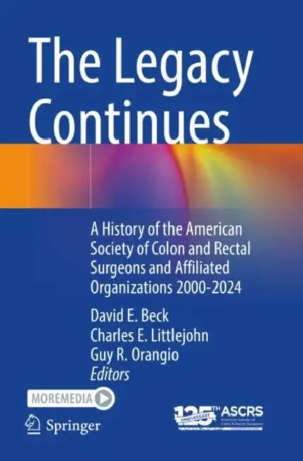 The Legacy Continues: A History of the American Society of Colon and Rectal Surgeons and Affiliated Organizations 2000-2024 by David E. Beck