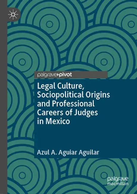 Legal Culture, Sociopolitical Origins and Professional Careers of Judges in Mexico by Azul A. Aguiar Aguilar