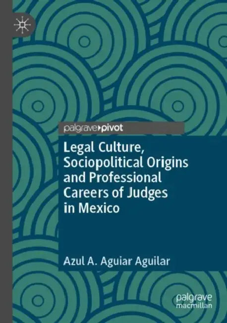 Legal Culture, Sociopolitical Origins and Professional Careers of Judges in Mexico by Azul A. Aguiar Aguilar
