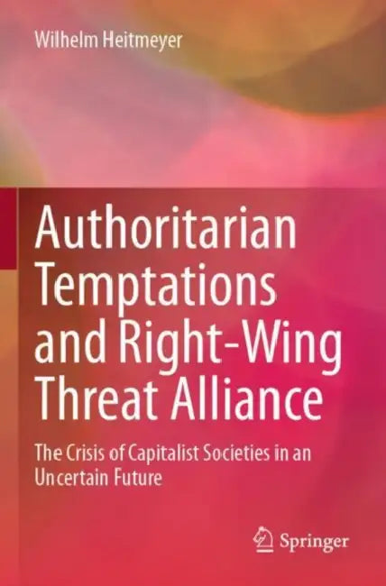 Authoritarian Temptations and Right-Wing Threat Alliance: The Crisis of Capitalistic Societies in an Uncertain Future by Wilhelm Heitmeyer
