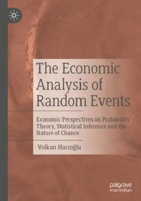The Economic Analysis of Random Events: Economic Perspectives on Probability Theory, Statistical Inference and the Nature of Chance by Volkan Hacıoğlu