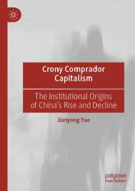 Crony Comprador Capitalism: The Institutional Origins of China's Rise and Decline by Jianyong Yue