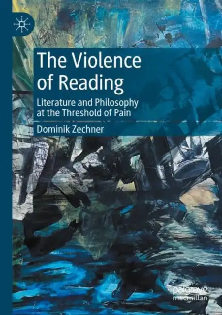 The Violence of Reading: Literature and Philosophy at the Threshold of Pain by Dominik Zechner