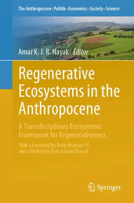 Regenerative Ecosystems in the Anthropocene: A Transdisciplinary Ecosystemic Framework for Regenerativeness by Amar K. J. R. Nayak