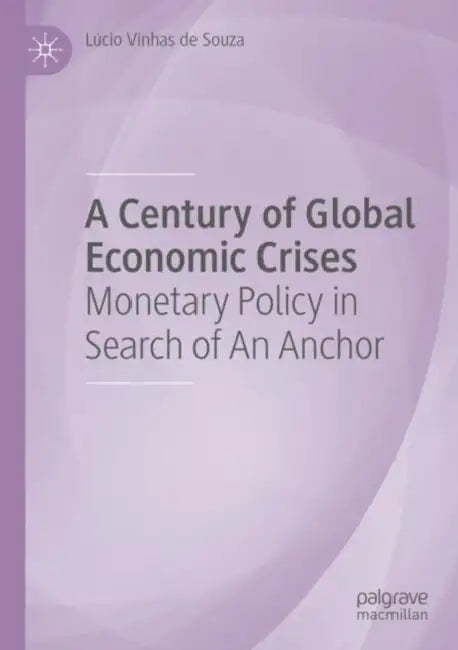 A Century of Global Economic Crises: Monetary Policy in Search of an Anchor by Lúcio Vinhas de Souza