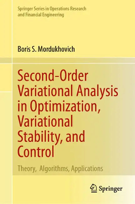 Second-Order Variational Analysis in Optimization, Variational Stability, and Control: Theory, Algorithms, Applications by Boris S. Mordukhovich