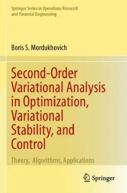 Second-Order Variational Analysis in Optimization, Variational Stability, and Control: Theory, Algorithms, Applications by Boris S. Mordukhovich
