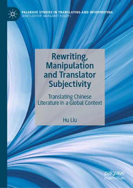 Rewriting, Manipulation and Translator Subjectivity: Translating Chinese Literature in a Global Context by Hu Liu