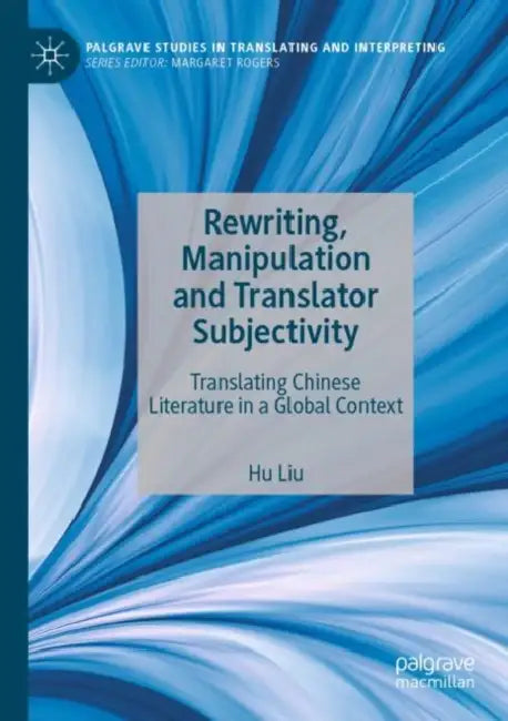 Rewriting, Manipulation and Translator Subjectivity: Translating Chinese Literature in a Global Context by Hu Liu