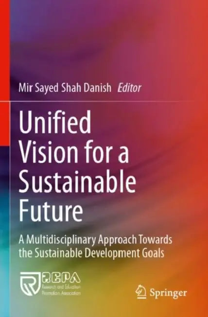 Unified Vision for a Sustainable Future: A Multidisciplinary Approach Towards the Sustainable Development Goals by Mir Sayed Shah Danish