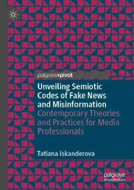 Unveiling Semiotic Codes of Fake News and Misinformation: Contemporary Theories and Practices for Media Professionals by Tatiana Iskanderova