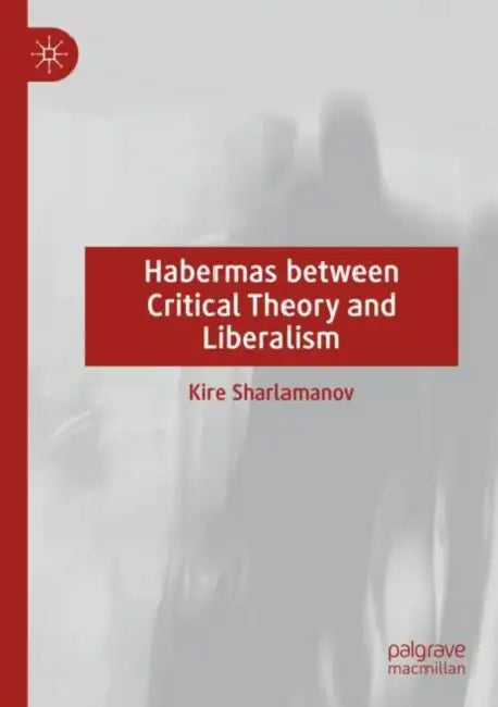 Habermas between Critical Theory and Liberalism by Kire Sharlamanov