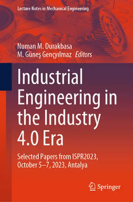 Industrial Engineering in the Industry 4.0 Era: Selected Papers from Ispr2023, October 5-7, 2023, Antalya by Numan M. Durakbasa