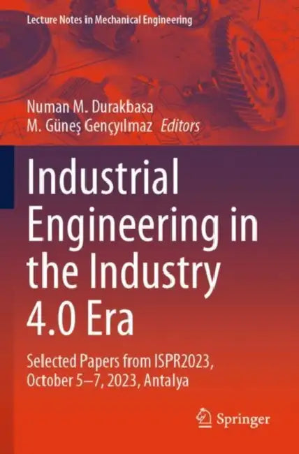 Industrial Engineering in the Industry 4.0 Era: Selected Papers from Ispr2023, October 5-7, 2023, Antalya by Numan M. Durakbasa