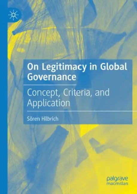 On Legitimacy in Global Governance: Concept, Criteria, and Application by Sören Hilbrich