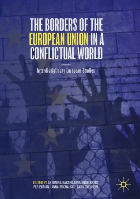 The Borders of the European Union in a Conflictual World: Interdisciplinary European Studies by Antonina Bakardjieva Engelbrekt