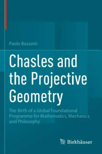 Chasles and the Projective Geometry: The Birth of a Global Foundational Programme for Mathematics, Mechanics and Philosophy by Paolo Bussotti