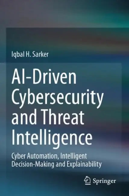 AI-Driven Cybersecurity and Threat Intelligence: Cyber Automation, Intelligent Decision-Making and Explainability by Iqbal H. Sarker