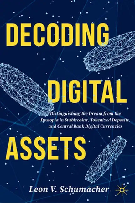 Decoding Digital Assets: Distinguishing the Dream from the Dystopia in Stablecoins, Tokenized Deposits, and Central Bank Digital Currencies by Leon V. Schumacher
