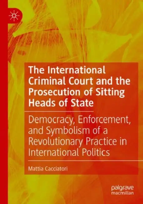 The International Criminal Court and the Prosecution of Sitting Heads of State: Democracy, Enforcement, and Symbolism of a Revolutionary Practice in I by Mattia Cacciatori