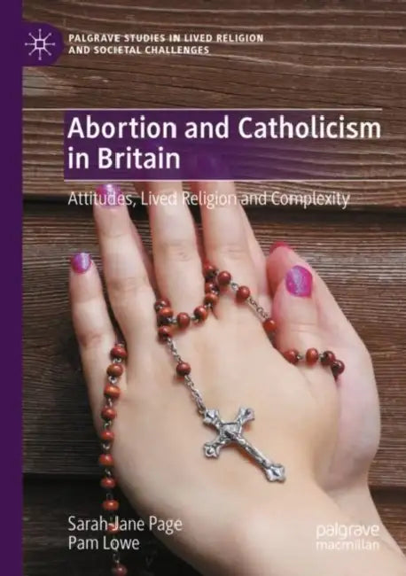 Abortion and Catholicism in Britain: Attitudes, Lived Religion and Complexity by Sarah-Jane Page