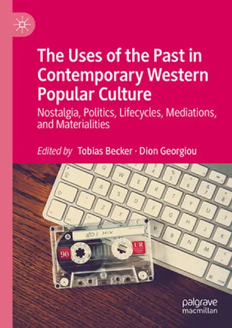 The Uses of the Past in Contemporary Western Popular Culture: Nostalgia, Politics, Lifecycles, Mediations, and Materialities by Tobias Becker