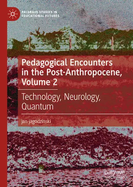 Pedagogical Encounters in the Post-Anthropocene, Volume 2: Technology, Neurology, Quantum by Jan Jagodzinski