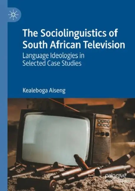 The Sociolinguistics of South African Television: Language Ideologies in Selected Case Studies by Kealeboga Aiseng