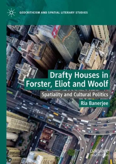 Drafty Houses in Forster, Eliot and Woolf: Spatiality and Cultural Politics by Ria Banerjee
