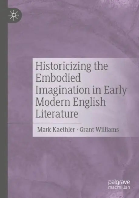 Historicizing the Embodied Imagination in Early Modern English Literature by Mark Kaethler