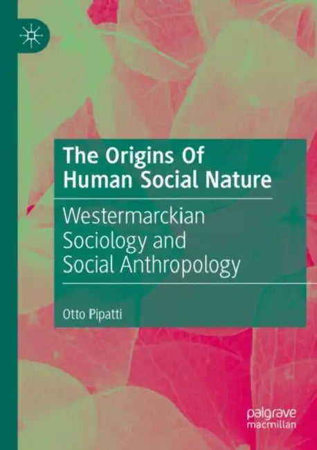 The Origins Of Human Social Nature: Westermarckian Sociology and Social Anthropology by Otto Pipatti
