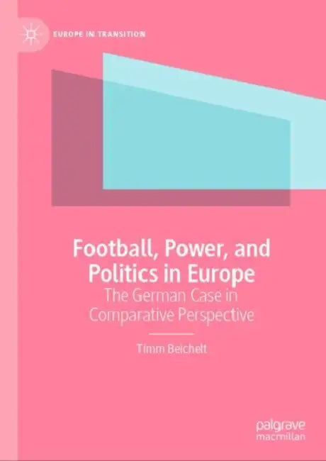 Football, Power, and Politics in Europe: The German Case in Comparative Perspective by Timm Beichelt