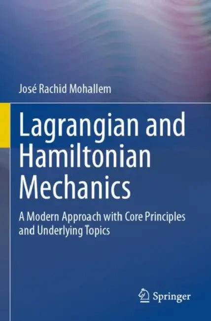 Lagrangian and Hamiltonian Mechanics: A Modern Approach with Core Principles and Underlying Topics by José Rachid Mohallem