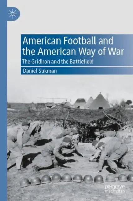 American Football and the American Way of War: The Gridiron and the Battlefield by Daniel Sukman