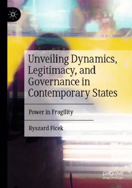 Unveiling Dynamics, Legitimacy, and Governance in Contemporary States: Power in Fragility by Ryszard Ficek