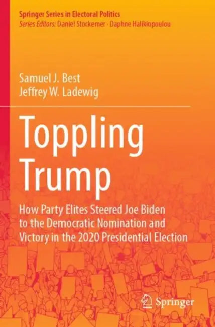 Toppling Trump: How Party Elites Steered Joe Biden to the Democratic Nomination and Victory in the 2020 Presidential Election. by Samuel J. Best