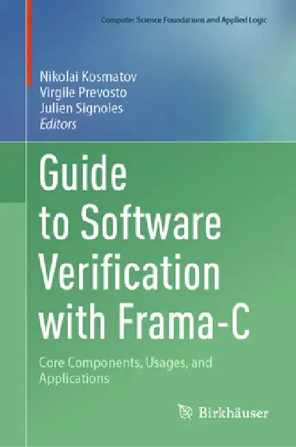 Guide to Software Verification with Frama-C: Core Components, Usages, and Applications by Nikolai Kosmatov