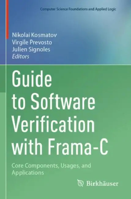 Guide to Software Verification with Frama-C: Core Components, Usages, and Applications by Nikolai Kosmatov