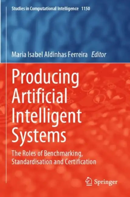 Producing Artificial Intelligent Systems: The Roles of Benchmarking, Standardisation and Certification by Maria Isabel Aldinhas Ferreira