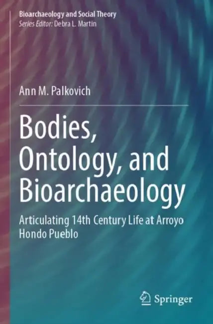Bodies, Ontology, and Bioarchaeology: Articulating 14th Century Life at Arroyo Hondo Pueblo by Ann M. Palkovich