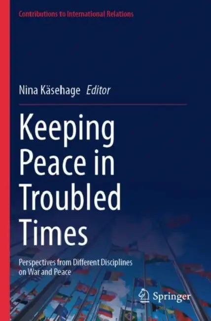Keeping Peace in Troubled Times: Perspectives from Different Disciplines on War and Peace by Nina Käsehage