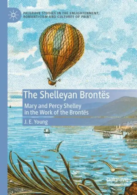 The Shelleyan Brontes: Mary and Percy Shelley in the Work of the Brontës by J. E. Young