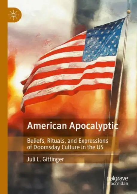 American Apocalyptic: Beliefs, Rituals, and Expressions of Doomsday Culture in the Us by Juli L. Gittinger